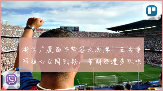 浙江广厦面临阵容大洗牌！五名争冠核心合同到期，布朗恐遭多队哄抢