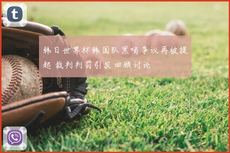韩日世界杯韩国队黑哨争议再被提起 裁判判罚引发回顾讨论