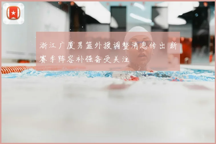 浙江广厦男篮外援调整消息传出 新赛季阵容补强备受关注