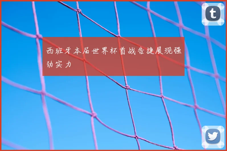 西班牙本届世界杯首战告捷展现强劲实力