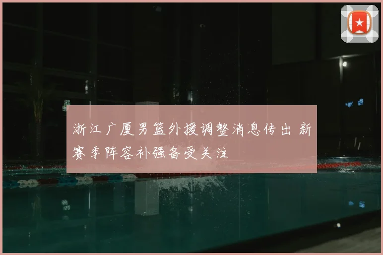 浙江广厦男篮外援调整消息传出 新赛季阵容补强备受关注