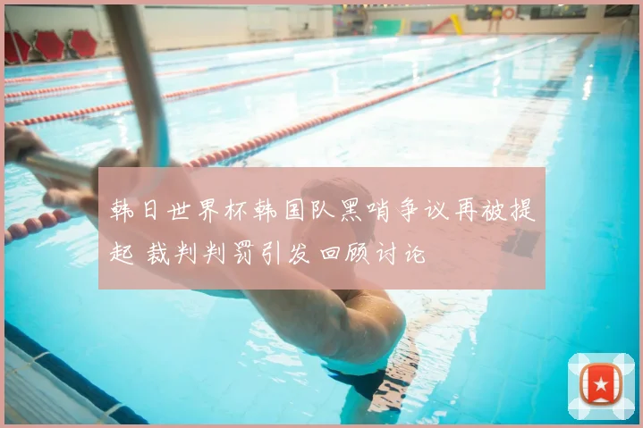 韩日世界杯韩国队黑哨争议再被提起 裁判判罚引发回顾讨论